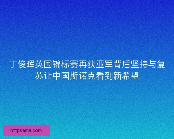 丁俊晖英国锦标赛再获亚军背后坚持与复苏让中国斯诺克看到新希望