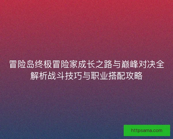 冒险岛终极冒险家成长之路与巅峰对决全解析战斗技巧与职业搭配攻略
