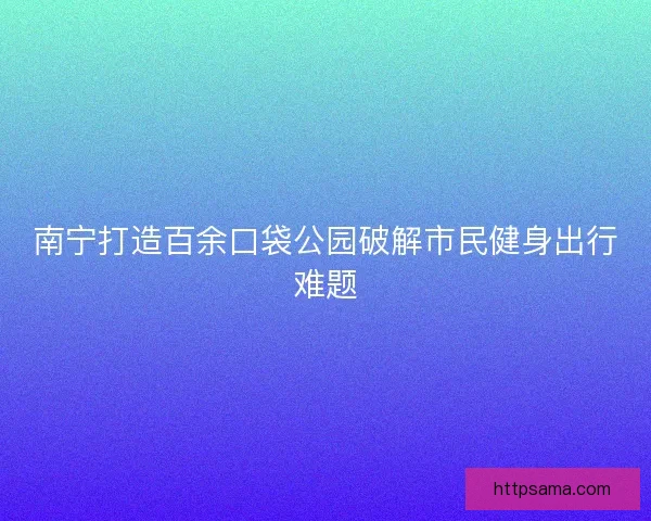 南宁打造百余口袋公园破解市民健身出行难题