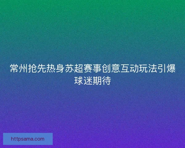 常州抢先热身苏超赛事创意互动玩法引爆球迷期待