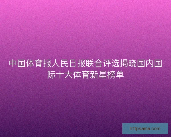 中国体育报人民日报联合评选揭晓国内国际十大体育新星榜单