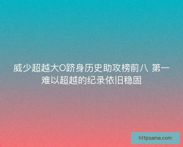 威少超越大O跻身历史助攻榜前八 第一难以超越的纪录依旧稳固