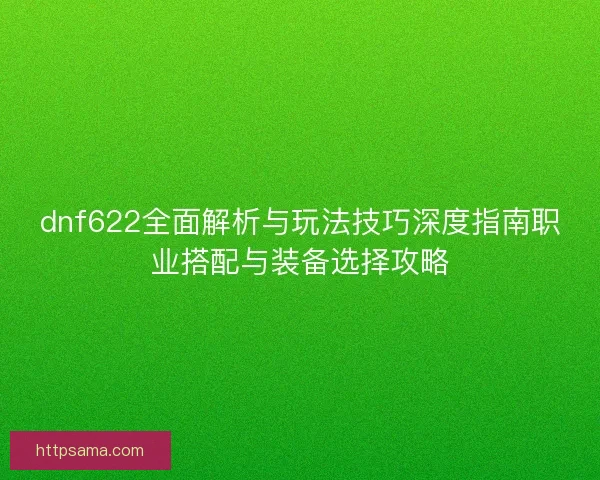 dnf622全面解析与玩法技巧深度指南职业搭配与装备选择攻略